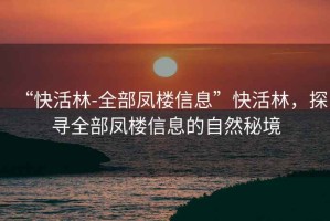 “快活林-全部鳳樓信息”快活林，探尋全部鳳樓信息的自然秘境
