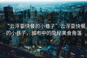 “云浮耍快餐的小巷子”云浮耍快餐的小巷子，城市中的隱秘美食角落