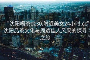 “沈陽喝茶1130.附近美女24小時.cc”沈陽品茶文化與周邊佳人風采的探尋之旅