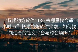“撫順約炮軟件1130.去哪里找合適24小時.cc”撫順約炮軟件探索，如何找到適合的社交平臺與約會場所？
