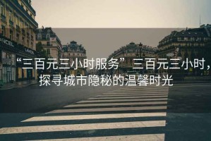 “三百元三小時服務(wù)”三百元三小時，探尋城市隱秘的溫馨時光