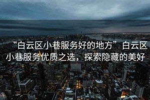“白云區(qū)小巷服務(wù)好的地方”白云區(qū)小巷服務(wù)優(yōu)質(zhì)之選，探索隱藏的美好