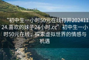 “初中生一小時50元在線打開20241124.喜歡的妹子24小時.cc”初中生一小時50元在線，探索虛擬世界的情感與機遇