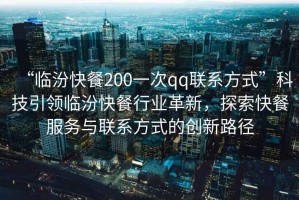 “臨汾快餐200一次qq聯系方式”科技引領臨汾快餐行業革新，探索快餐服務與聯系方式的創新路徑