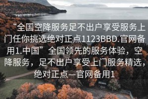 “全國空降服務足不出戶享受服務上門任你挑選絕對正點1123BBD.官網備用1.中國”全國領先的服務體驗，空降服務，足不出戶享受上門服務精選，絕對正點—官網備用1