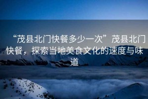 “茂縣北門快餐多少一次”茂縣北門快餐，探索當?shù)孛朗澄幕乃俣扰c味道