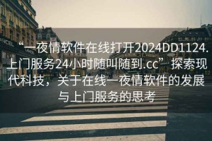 “一夜情軟件在線打開2024DD1124.上門服務24小時隨叫隨到.cc”探索現代科技，關于在線一夜情軟件的發展與上門服務的思考