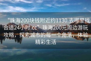 “珠海200塊錢附近約1130.去哪里找合適24小時.cc”珠海200元周邊游玩攻略，探索城市的每一個角落，體驗精彩生活