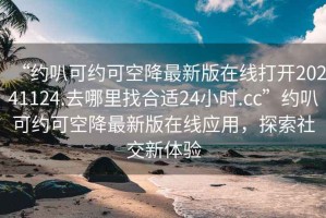 “約叭可約可空降最新版在線打開20241124.去哪里找合適24小時.cc”約叭可約可空降最新版在線應用，探索社交新體驗