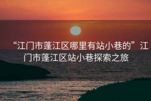 “江門(mén)市蓬江區(qū)哪里有站小巷的”江門(mén)市蓬江區(qū)站小巷探索之旅