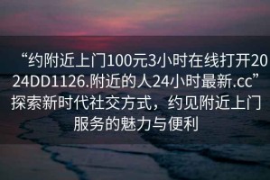 “約附近上門100元3小時在線打開2024DD1126.附近的人24小時最新.cc”探索新時代社交方式，約見附近上門服務的魅力與便利