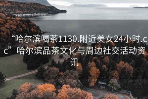 “哈爾濱喝茶1130.附近美女24小時(shí).cc”哈爾濱品茶文化與周邊社交活動(dòng)資訊