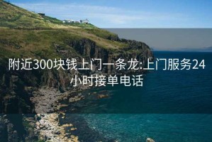 附近300塊錢上門一條龍:上門服務24小時接單電話