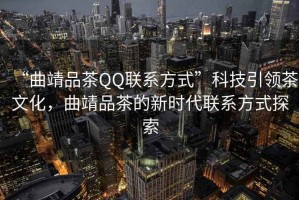 “曲靖品茶QQ聯(lián)系方式”科技引領(lǐng)茶文化，曲靖品茶的新時代聯(lián)系方式探索