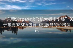 “東莞98spa包含飛機大概多少錢”關于東莞98SPA包含飛機服務的價格資訊