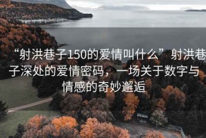 “射洪巷子150的愛情叫什么”射洪巷子深處的愛情密碼，一場關(guān)于數(shù)字與情感的奇妙邂逅