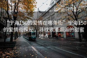 “寧海150的愛情在哪條街”寧海150的愛情街探秘，尋找浪漫邂逅的甜蜜地點