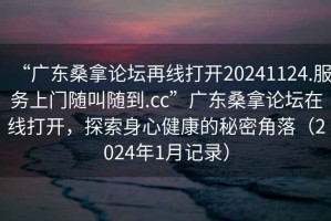 “廣東桑拿論壇再線打開20241124.服務上門隨叫隨到.cc”廣東桑拿論壇在線打開，探索身心健康的秘密角落（2024年1月記錄）