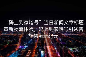 “碼上到家暗號”當日新聞文章標題，革新物流體驗，碼上到家暗號引領智能物流新紀元