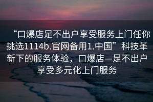 “口爆店足不出戶享受服務(wù)上門任你挑選1114b.官網(wǎng)備用1.中國”科技革新下的服務(wù)體驗(yàn)，口爆店—足不出戶享受多元化上門服務(wù)
