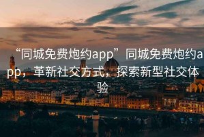 “同城免費(fèi)炮約app”同城免費(fèi)炮約app，革新社交方式，探索新型社交體驗(yàn)