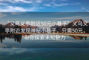 “義烏義亭附近50元小巷子”義烏義亭附近發(fā)現神秘小巷子，只需50元，帶你探索未知魅力