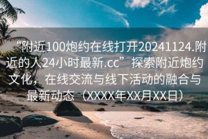 “附近100炮約在線打開20241124.附近的人24小時最新.cc”探索附近炮約文化，在線交流與線下活動的融合與最新動態（XXXX年XX月XX日）