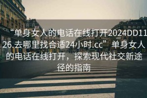 “單身女人的電話在線打開2024DD1126.去哪里找合適24小時.cc”單身女人的電話在線打開，探索現代社交新途徑的指南