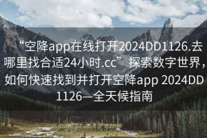 “空降app在線打開2024DD1126.去哪里找合適24小時.cc”探索數字世界，如何快速找到并打開空降app 2024DD1126—全天候指南