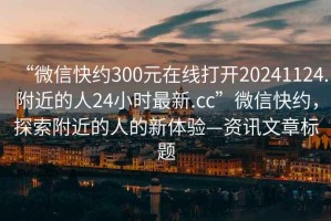 “微信快約300元在線打開20241124.附近的人24小時最新.cc”微信快約，探索附近的人的新體驗—資訊文章標題