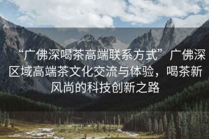 “廣佛深喝茶高端聯(lián)系方式”廣佛深區(qū)域高端茶文化交流與體驗(yàn)，喝茶新風(fēng)尚的科技創(chuàng)新之路