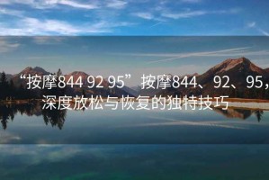 “按摩844 92 95”按摩844、92、95，深度放松與恢復(fù)的獨(dú)特技巧
