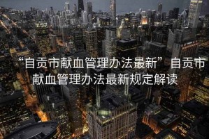 “自貢市獻血管理辦法最新”自貢市獻血管理辦法最新規定解讀