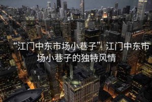 “江門(mén)中東市場(chǎng)小巷子”江門(mén)中東市場(chǎng)小巷子的獨(dú)特風(fēng)情