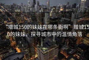 “增城150的妹妹在哪條街啊”增城150的妹妹，探尋城市中的溫情角落