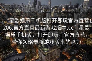 “星歐娛樂(lè)手機(jī)版打開(kāi)即玩官方直營(yíng)1206.官方直營(yíng)最新游戲版本.cc”星歐娛樂(lè)手機(jī)版，打開(kāi)即玩，官方直營(yíng)，帶你領(lǐng)略最新游戲版本的魅力
