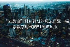 “51風(fēng)流”科技領(lǐng)域的風(fēng)流巨擘，探索數(shù)字時代的51風(fēng)流風(fēng)采