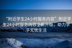 “附近學(xué)生24小時服務(wù)內(nèi)容”附近學(xué)生24小時服務(wù)內(nèi)容全新升級，助力學(xué)子無憂生活