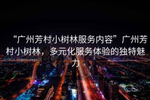 “廣州芳村小樹林服務內容”廣州芳村小樹林，多元化服務體驗的獨特魅力