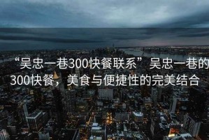 “吳忠一巷300快餐聯(lián)系”吳忠一巷的300快餐，美食與便捷性的完美結(jié)合