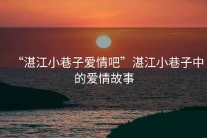 “湛江小巷子愛情吧”湛江小巷子中的愛情故事