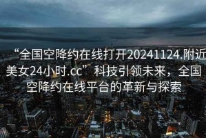 “全國(guó)空降約在線打開20241124.附近美女24小時(shí).cc”科技引領(lǐng)未來(lái)，全國(guó)空降約在線平臺(tái)的革新與探索