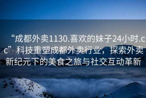 “成都外賣1130.喜歡的妹子24小時.cc”科技重塑成都外賣行業，探索外賣新紀元下的美食之旅與社交互動革新