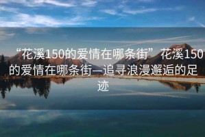 “花溪150的愛情在哪條街”花溪150的愛情在哪條街—追尋浪漫邂逅的足跡