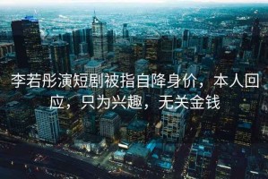 李若彤演短劇被指自降身價，本人回應，只為興趣，無關金錢