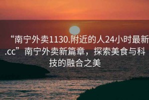 “南寧外賣1130.附近的人24小時最新.cc”南寧外賣新篇章，探索美食與科技的融合之美