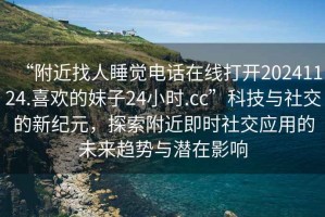 “附近找人睡覺電話在線打開20241124.喜歡的妹子24小時.cc”科技與社交的新紀元，探索附近即時社交應用的未來趨勢與潛在影響