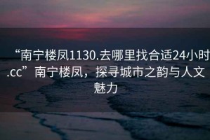 “南寧樓鳳1130.去哪里找合適24小時(shí).cc”南寧樓鳳，探尋城市之韻與人文魅力