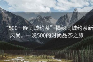 “500一晚同城約茶”揭秘同城約茶新風尚，一晚500的時尚品茶之旅