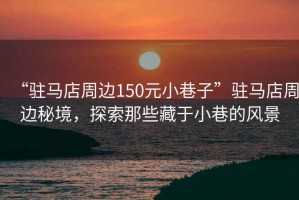 “駐馬店周邊150元小巷子”駐馬店周邊秘境，探索那些藏于小巷的風景